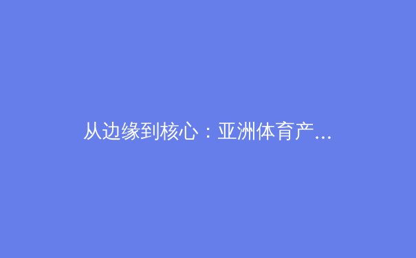 从边缘到核心：亚洲体育产业的数字化转型与商业博弈 - 3