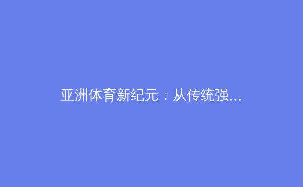 亚洲体育新纪元：从传统强项到新兴赛事的战略转型